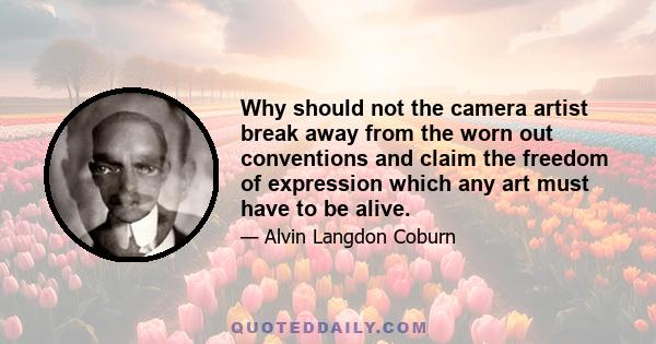 Why should not the camera artist break away from the worn out conventions and claim the freedom of expression which any art must have to be alive.