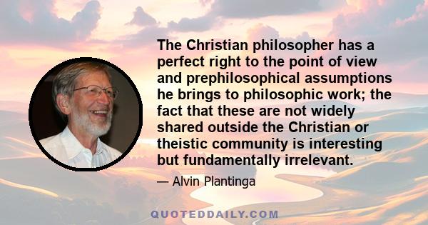 The Christian philosopher has a perfect right to the point of view and prephilosophical assumptions he brings to philosophic work; the fact that these are not widely shared outside the Christian or theistic community is