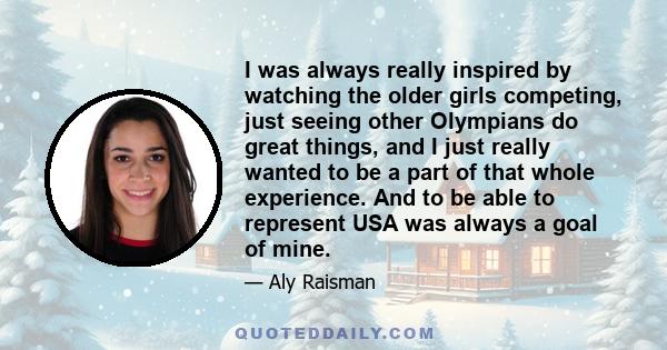 I was always really inspired by watching the older girls competing, just seeing other Olympians do great things, and I just really wanted to be a part of that whole experience. And to be able to represent USA was always