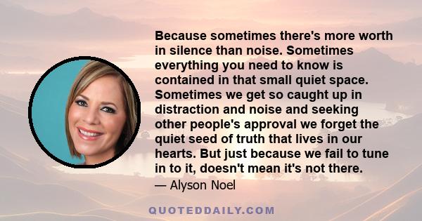 Because sometimes there's more worth in silence than noise. Sometimes everything you need to know is contained in that small quiet space. Sometimes we get so caught up in distraction and noise and seeking other people's