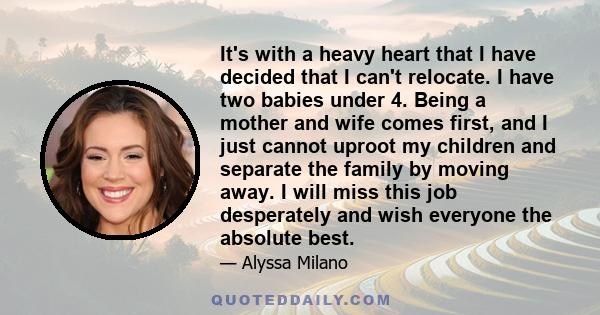 It's with a heavy heart that I have decided that I can't relocate. I have two babies under 4. Being a mother and wife comes first, and I just cannot uproot my children and separate the family by moving away. I will miss