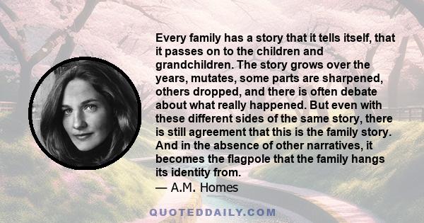 Every family has a story that it tells itself, that it passes on to the children and grandchildren. The story grows over the years, mutates, some parts are sharpened, others dropped, and there is often debate about what
