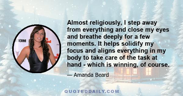 Almost religiously, I step away from everything and close my eyes and breathe deeply for a few moments. It helps solidify my focus and aligns everything in my body to take care of the task at hand - which is winning, of