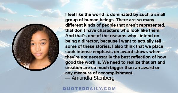 I feel like the world is dominated by such a small group of human beings. There are so many different kinds of people that aren't represented, that don't have characters who look like them. And that's one of the reasons