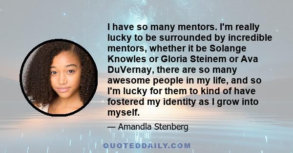 I have so many mentors. I'm really lucky to be surrounded by incredible mentors, whether it be Solange Knowles or Gloria Steinem or Ava DuVernay, there are so many awesome people in my life, and so I'm lucky for them to
