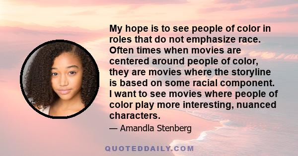My hope is to see people of color in roles that do not emphasize race. Often times when movies are centered around people of color, they are movies where the storyline is based on some racial component. I want to see