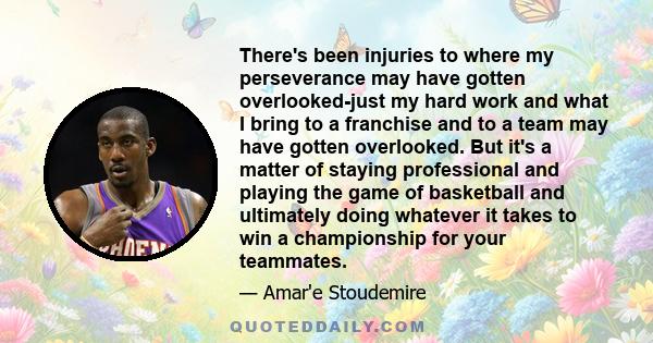 There's been injuries to where my perseverance may have gotten overlooked-just my hard work and what I bring to a franchise and to a team may have gotten overlooked. But it's a matter of staying professional and playing