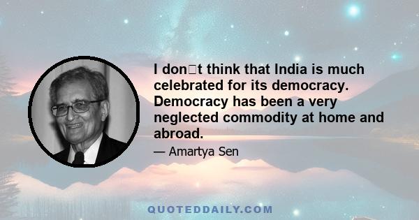 I dont think that India is much celebrated for its democracy. Democracy has been a very neglected commodity at home and abroad.