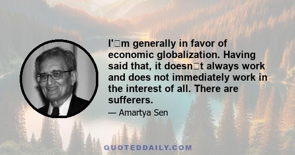 I'm generally in favor of economic globalization. Having said that, it doesnt always work and does not immediately work in the interest of all. There are sufferers.