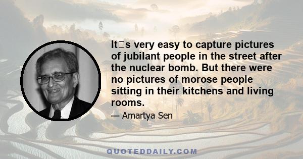 Its very easy to capture pictures of jubilant people in the street after the nuclear bomb. But there were no pictures of morose people sitting in their kitchens and living rooms.