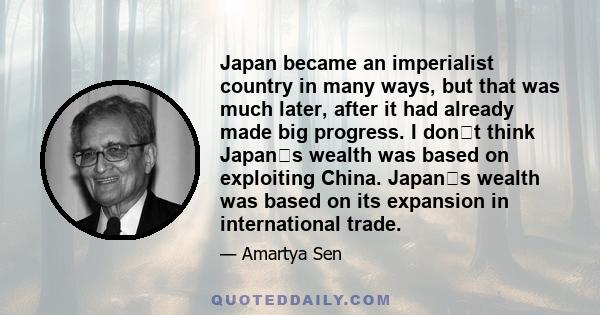 Japan became an imperialist country in many ways, but that was much later, after it had already made big progress. I dont think Japans wealth was based on exploiting China. Japans wealth was based on its expansion in