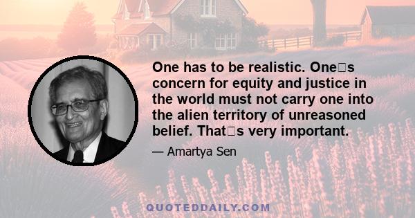 One has to be realistic. Ones concern for equity and justice in the world must not carry one into the alien territory of unreasoned belief. Thats very important.