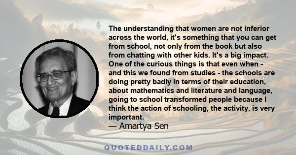 The understanding that women are not inferior across the world, it's something that you can get from school, not only from the book but also from chatting with other kids. It's a big impact. One of the curious things is