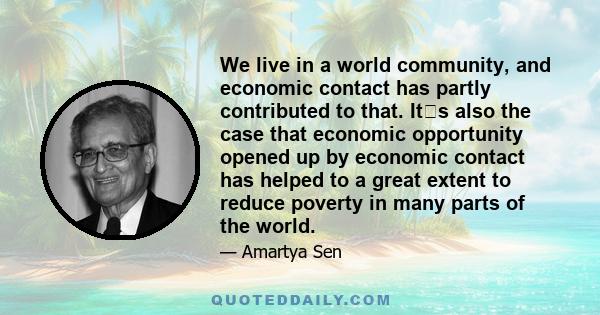 We live in a world community, and economic contact has partly contributed to that. Its also the case that economic opportunity opened up by economic contact has helped to a great extent to reduce poverty in many parts