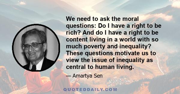 We need to ask the moral questions: Do I have a right to be rich? And do I have a right to be content living in a world with so much poverty and inequality? These questions motivate us to view the issue of inequality as