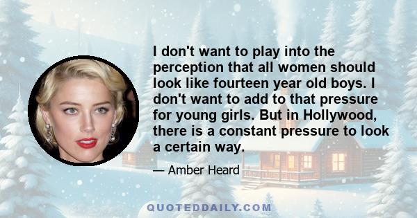 I don't want to play into the perception that all women should look like fourteen year old boys. I don't want to add to that pressure for young girls. But in Hollywood, there is a constant pressure to look a certain way.