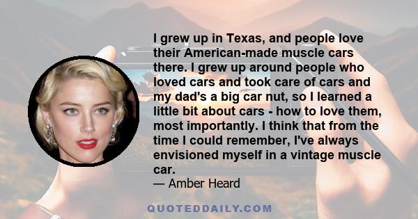 I grew up in Texas, and people love their American-made muscle cars there. I grew up around people who loved cars and took care of cars and my dad's a big car nut, so I learned a little bit about cars - how to love