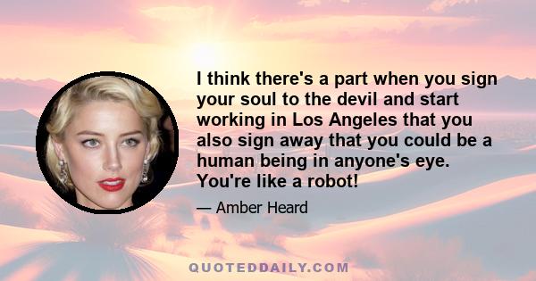 I think there's a part when you sign your soul to the devil and start working in Los Angeles that you also sign away that you could be a human being in anyone's eye. You're like a robot!