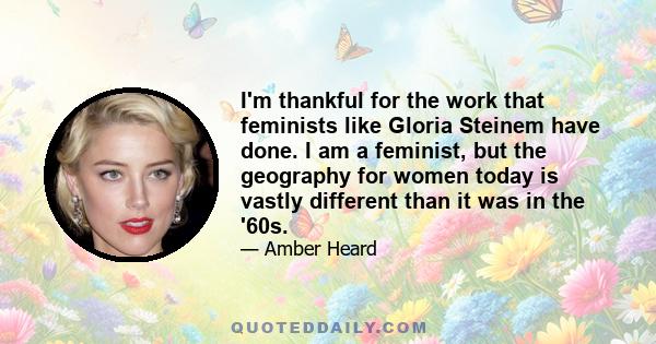 I'm thankful for the work that feminists like Gloria Steinem have done. I am a feminist, but the geography for women today is vastly different than it was in the '60s.