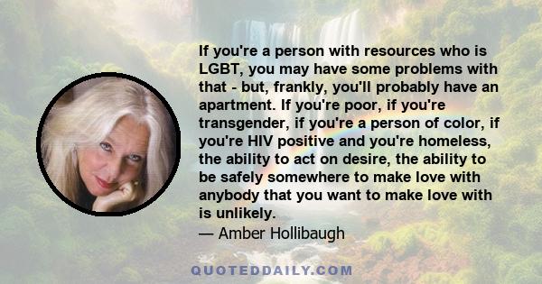 If you're a person with resources who is LGBT, you may have some problems with that - but, frankly, you'll probably have an apartment. If you're poor, if you're transgender, if you're a person of color, if you're HIV