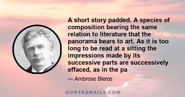 A short story padded. A species of composition bearing the same relation to literature that the panorama bears to art. As it is too long to be read at a sitting the impressions made by its successive parts are