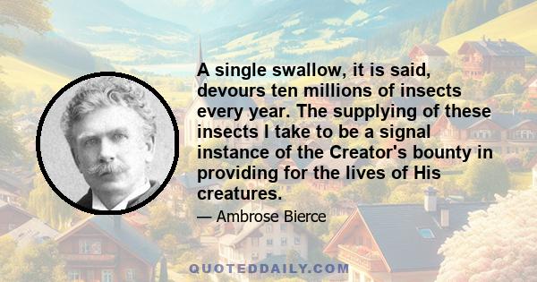 A single swallow, it is said, devours ten millions of insects every year. The supplying of these insects I take to be a signal instance of the Creator's bounty in providing for the lives of His creatures.
