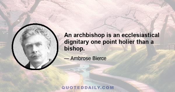 An archbishop is an ecclesiastical dignitary one point holier than a bishop.
