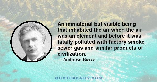 An immaterial but visible being that inhabited the air when the air was an element and before it was fatally polluted with factory smoke, sewer gas and similar products of civilization.