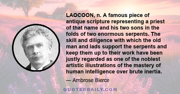 LAOCOON, n. A famous piece of antique scripture representing a priest of that name and his two sons in the folds of two enormous serpents. The skill and diligence with which the old man and lads support the serpents and