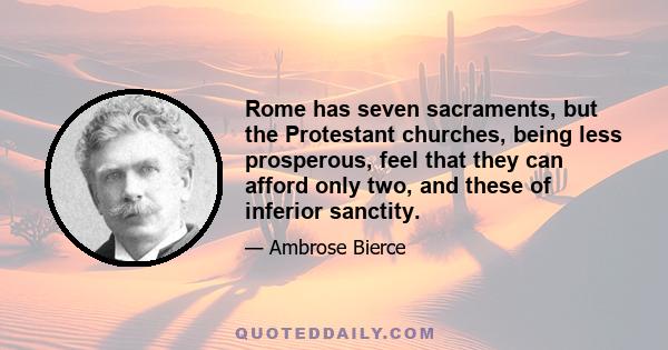 Rome has seven sacraments, but the Protestant churches, being less prosperous, feel that they can afford only two, and these of inferior sanctity.