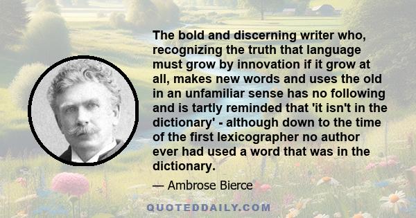 The bold and discerning writer who, recognizing the truth that language must grow by innovation if it grow at all, makes new words and uses the old in an unfamiliar sense has no following and is tartly reminded that 'it