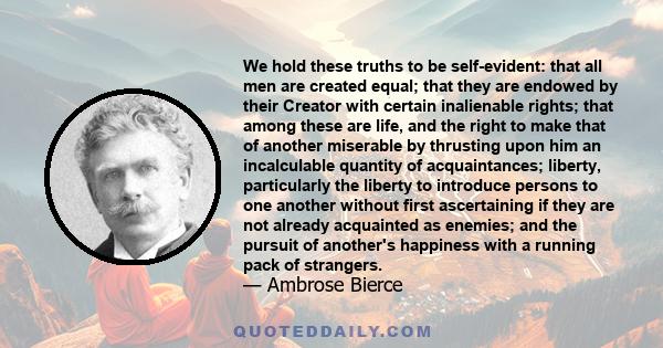We hold these truths to be self-evident: that all men are created equal; that they are endowed by their Creator with certain inalienable rights; that among these are life, and the right to make that of another miserable