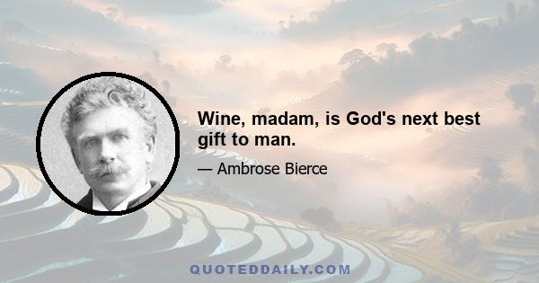 Wine, madam, is God's next best gift to man.