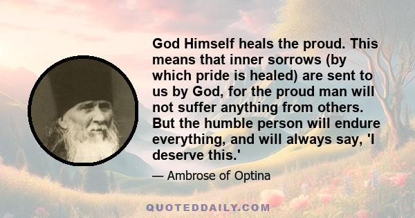 God Himself heals the proud. This means that inner sorrows (by which pride is healed) are sent to us by God, for the proud man will not suffer anything from others. But the humble person will endure everything, and will
