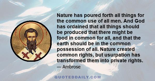 Nature has poured forth all things for the common use of all men. And God has ordained that all things should be produced that there might be food in common for all, and that the earth should be in the common possession