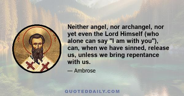 Neither angel, nor archangel, nor yet even the Lord Himself (who alone can say I am with you), can, when we have sinned, release us, unless we bring repentance with us.