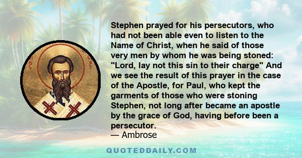 Stephen prayed for his persecutors, who had not been able even to listen to the Name of Christ, when he said of those very men by whom he was being stoned: Lord, lay not this sin to their charge And we see the result of