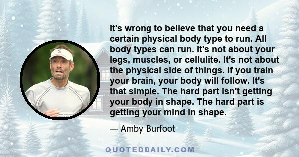 It's wrong to believe that you need a certain physical body type to run. All body types can run. It's not about your legs, muscles, or cellulite. It's not about the physical side of things. If you train your brain, your