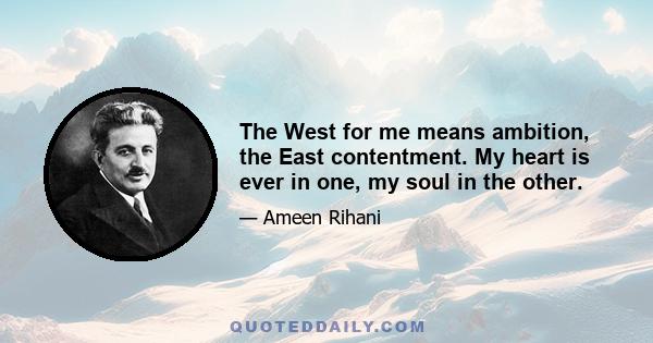 The West for me means ambition, the East contentment. My heart is ever in one, my soul in the other.