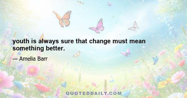youth is always sure that change must mean something better.