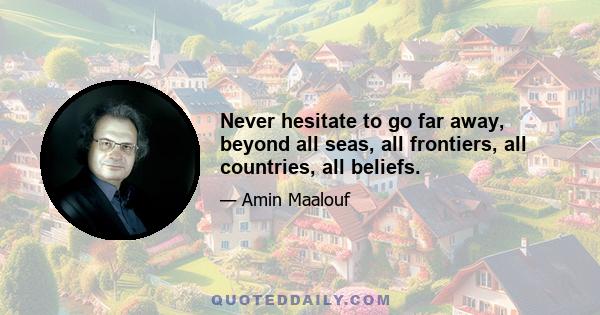 Never hesitate to go far away, beyond all seas, all frontiers, all countries, all beliefs.
