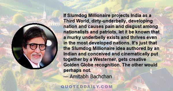 If Slumdog Millionaire projects India as a Third World, dirty-underbelly, developing nation and causes pain and disgust among nationalists and patriots, let it be known that a murky underbelly exists and thrives even in