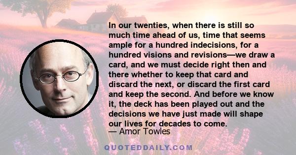 In our twenties, when there is still so much time ahead of us, time that seems ample for a hundred indecisions, for a hundred visions and revisions—we draw a card, and we must decide right then and there whether to keep
