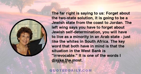 The far right is saying to us: Forget about the two-state solution, it is going to be a Jewish state from the coast to Jordan. The left wing says you have to forget about Jewish self-determination, you will have to live