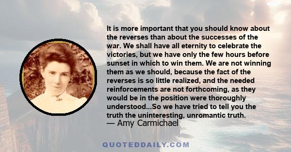 It is more important that you should know about the reverses than about the successes of the war. We shall have all eternity to celebrate the victories, but we have only the few hours before sunset in which to win them.