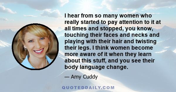 I hear from so many women who really started to pay attention to it at all times and stopped, you know, touching their faces and necks and playing with their hair and twisting their legs. I think women become more aware