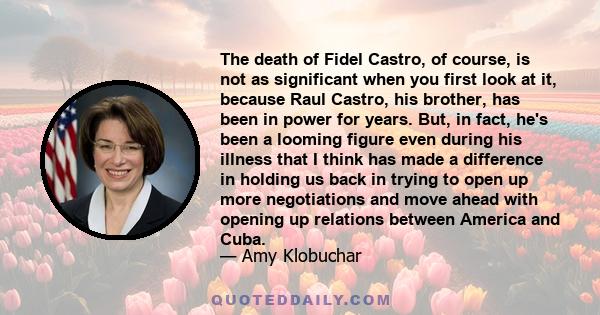 The death of Fidel Castro, of course, is not as significant when you first look at it, because Raul Castro, his brother, has been in power for years. But, in fact, he's been a looming figure even during his illness that