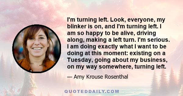 I'm turning left. Look, everyone, my blinker is on, and I'm turning left. I am so happy to be alive, driving along, making a left turn. I'm serious. I am doing exactly what I want to be doing at this moment: existing on