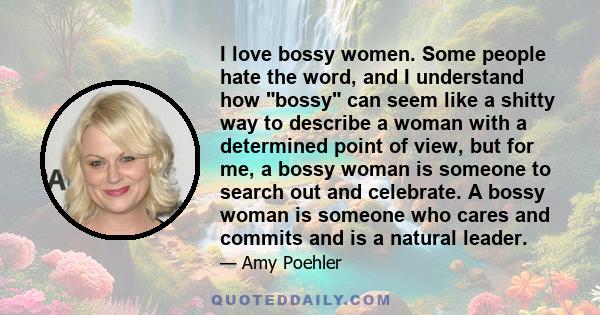 I love bossy women. Some people hate the word, and I understand how bossy can seem like a shitty way to describe a woman with a determined point of view, but for me, a bossy woman is someone to search out and celebrate.