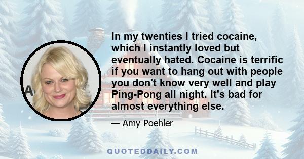 In my twenties I tried cocaine, which I instantly loved but eventually hated. Cocaine is terrific if you want to hang out with people you don't know very well and play Ping-Pong all night. It's bad for almost everything